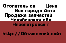 Отопитель ов 30 › Цена ­ 100 - Все города Авто » Продажа запчастей   . Челябинская обл.,Нязепетровск г.